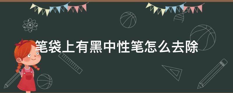 笔袋上有黑中性笔怎么去除（笔袋上有黑中性笔怎么去除但是没有荆棘）