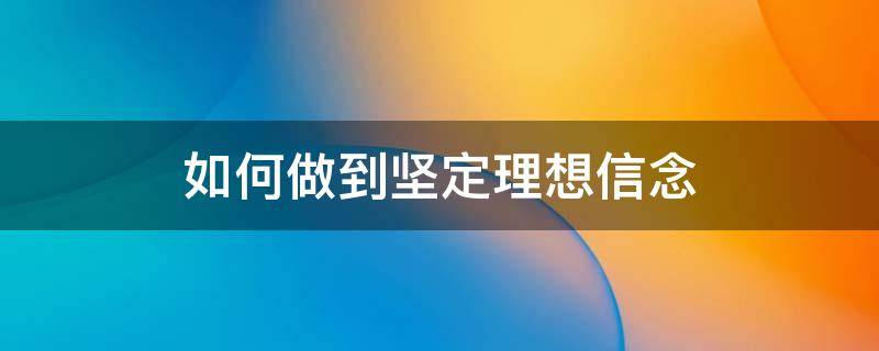 如何做到坚定理想信念（如何做到坚定理想信念的森林消防卫士）