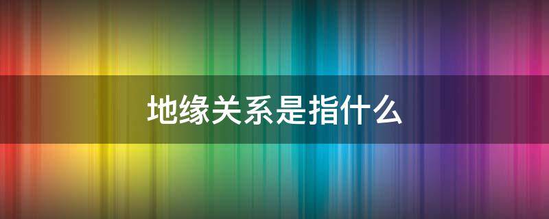 地缘关系是指什么（地缘关系是指什么政治）