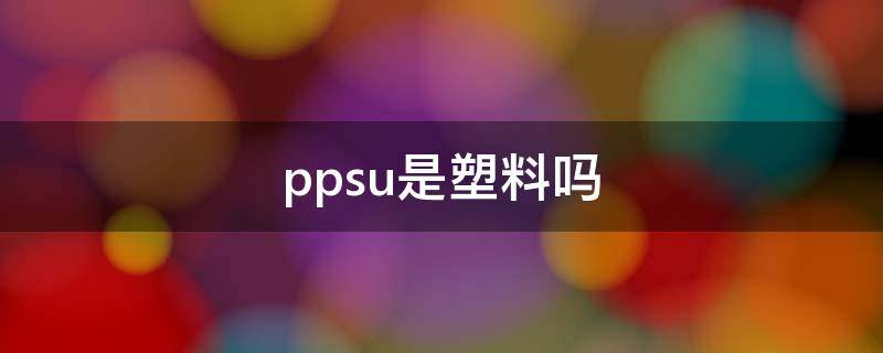 ppsu是塑料吗 pp塑料跟ppsu塑料有什么区别