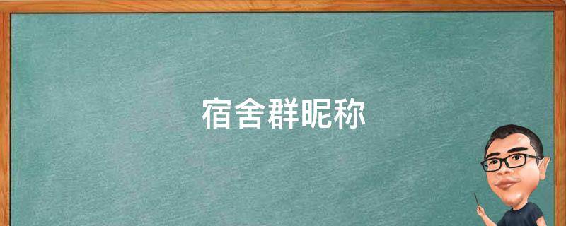 宿舍群昵称（宿舍群昵称沙雕）