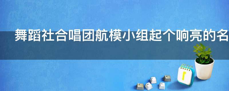 舞蹈社合唱团航模小组起个响亮的名字