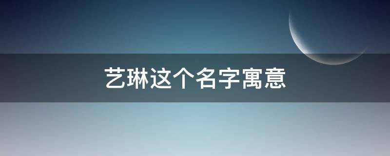 艺琳这个名字寓意（艺琳名字的意思是什么）