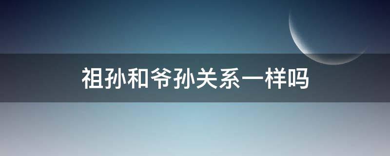 祖孙和爷孙关系一样吗（爷孙是祖父关系吗）