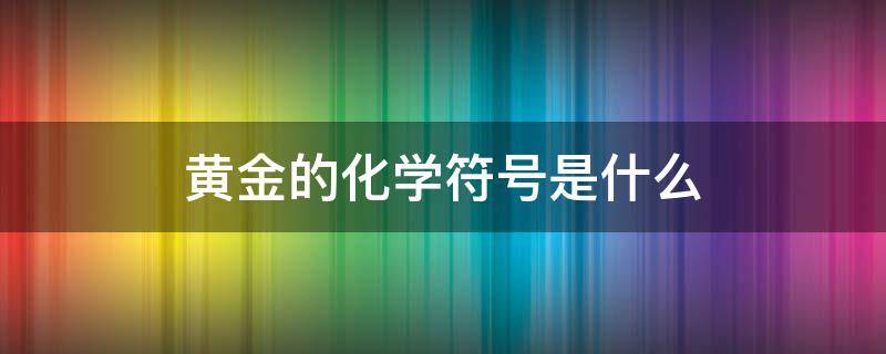 黄金的化学符号是什么（黄金的化学符号是什么硬度多少）