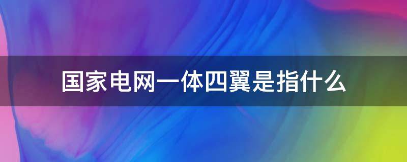 国家电网一体四翼是指什么 国家电网一体四翼指的是什么