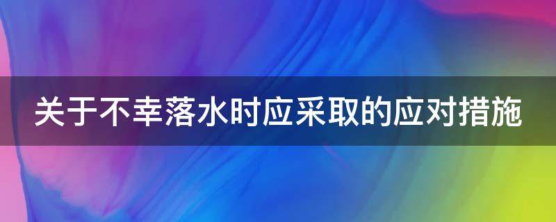 关于不幸落水时应采取的应对措施 关于不幸落水时应采取的应对措施,不正确的一项是