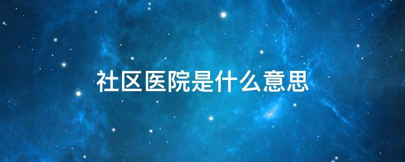 社区医院是什么意思 社区医院指的是什么