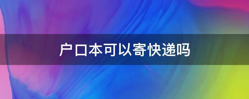 户口本可以寄快递吗（户口本能不能寄快递）