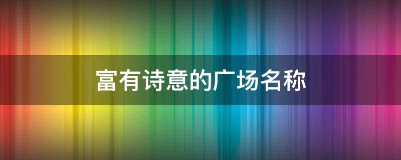 富有诗意的广场名称 文化广场富有诗意名字