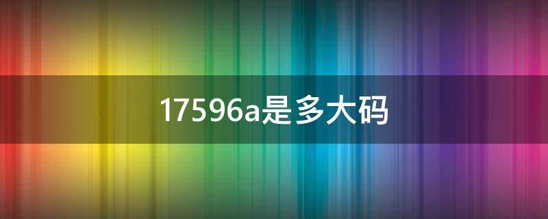 17596a是多大码（17596a是多大码 够体重多少的女生穿）