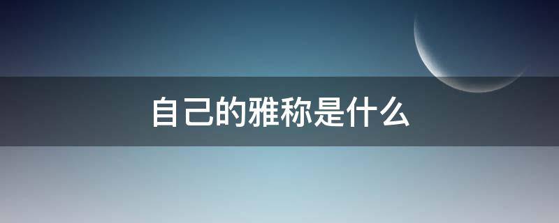 自己的雅称是什么（回答询问用什么雅称）