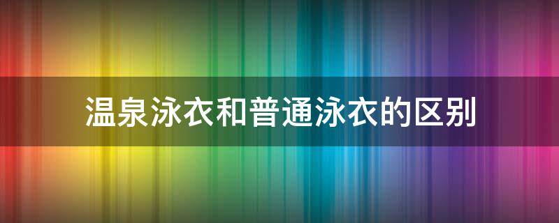 温泉泳衣和普通泳衣的区别（温泉和游泳用一套泳衣吗）