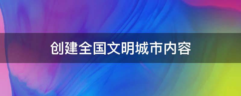 创建全国文明城市内容 创建全国文明城市内容怎么写?