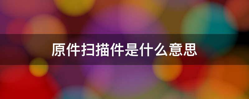 原件扫描件是什么意思 原件扫描件是什么意思电子标中