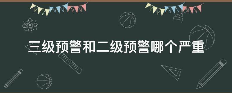 三级预警和二级预警哪个严重 三级预警和二级预警哪个严重台风