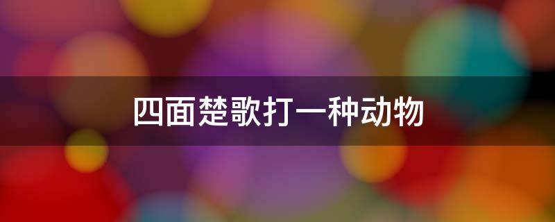 四面楚歌打一种动物 四面楚歌是什么动物