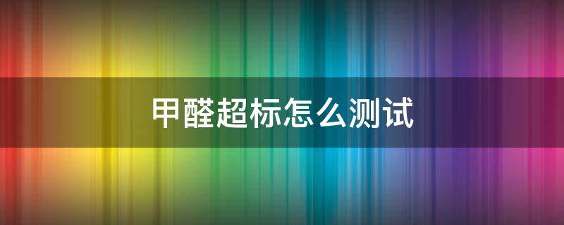 甲醛超标怎么测试（甲醛超标怎么测试表）