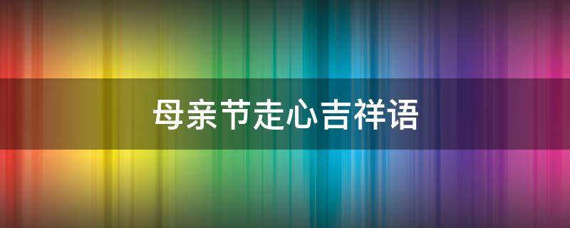 母亲节走心吉祥语 母亲节走心祝福语