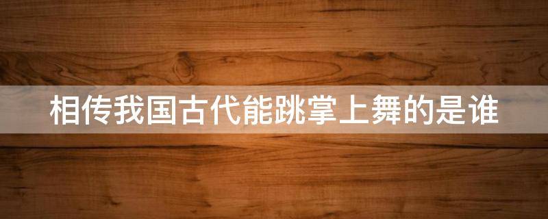 相传我国古代能跳掌上舞的是谁 我国古代能掌上舞的人是