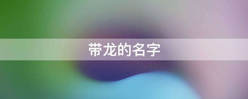 带龙的名字（抖音带龙的名字）