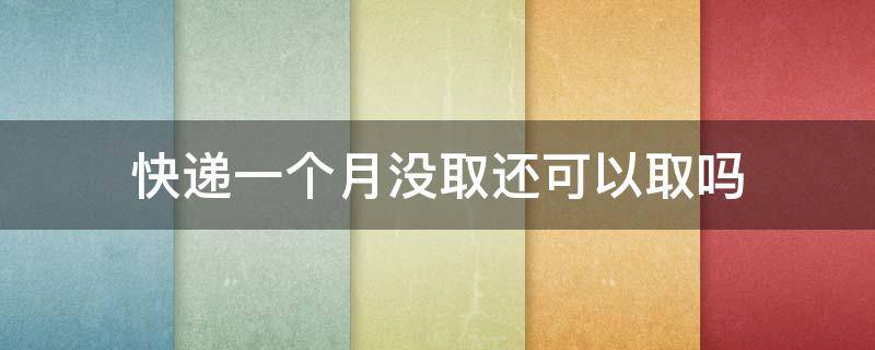 快递一个月没取还可以取吗 快递一个月没取还可以取吗圆通