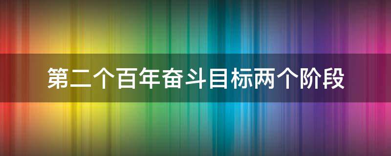 第二个百年奋斗目标两个阶段（第二个百年奋斗目标两个阶段指什么）