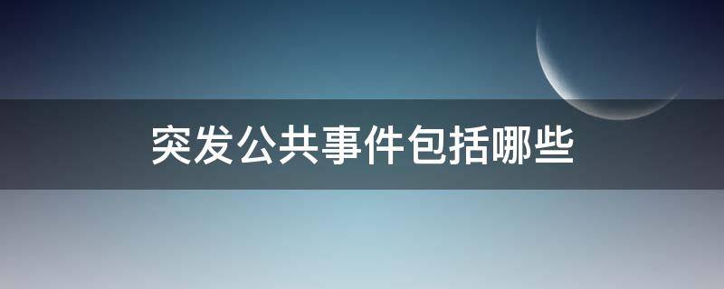 突发公共事件包括哪些 突发公共事件包括哪些内容