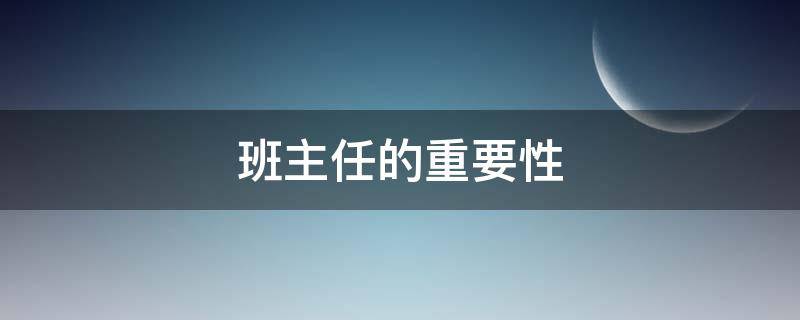 班主任的重要性（班主任的重要性苏霍姆林斯基）