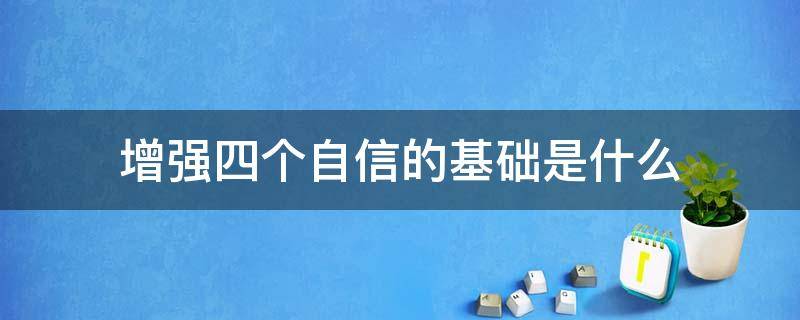 增强四个自信的基础是什么（增强 四个自信最坚实的基础是什么）