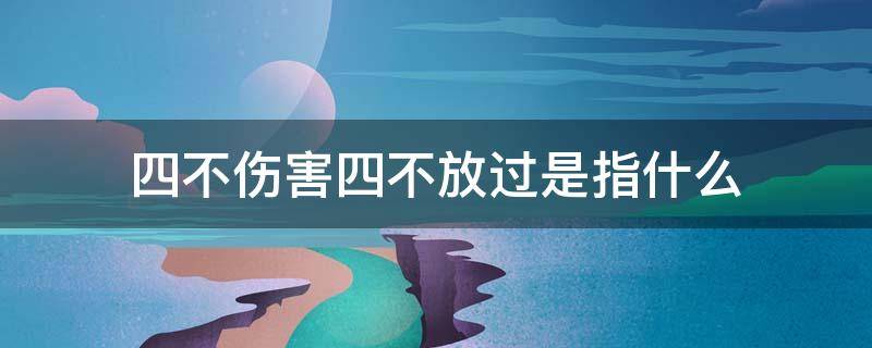 四不伤害四不放过是指什么（四不伤害指的是什么）