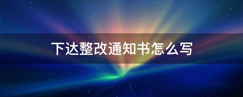 下达整改通知书怎么写 关于整改的通知怎么写