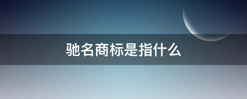 驰名商标是指什么（什么是驰名商标?）