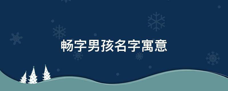 畅字男孩名字寓意（畅字男孩名字寓意字）