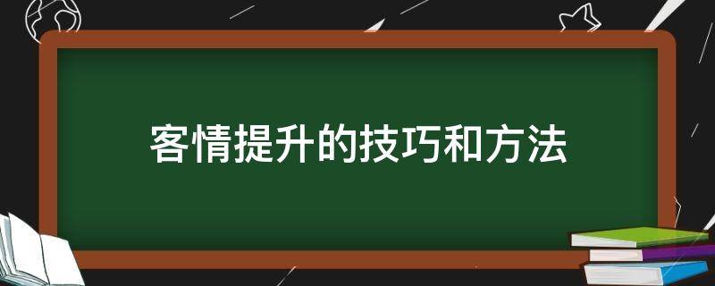 客情提升的技巧和方法（客情建立六大技巧）