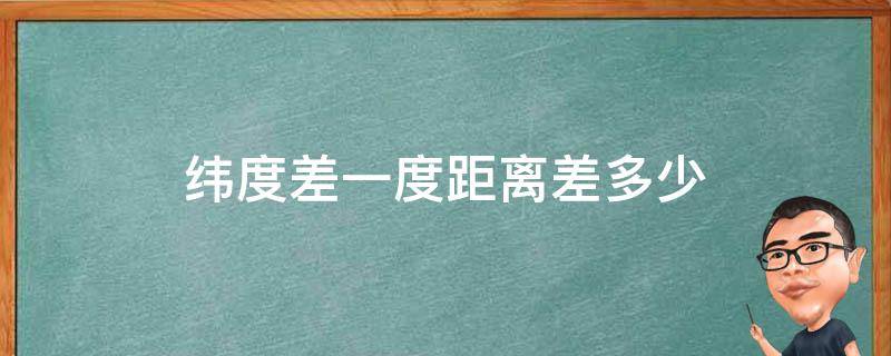 纬度差一度距离差多少 经度差一度距离差多少