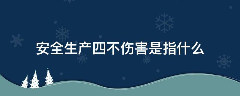 安全生产四不伤害是指什么（安全生产四不伤害指的是什么?）