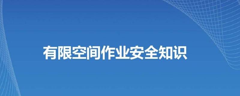 有限空间作业安全注意事项（进入有限空间作业安全注意事项）