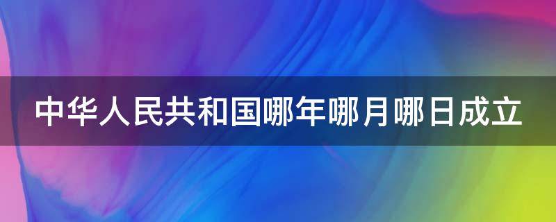 中华人民共和国哪年哪月哪日成立（中华人民共和国哪年哪日成立的）