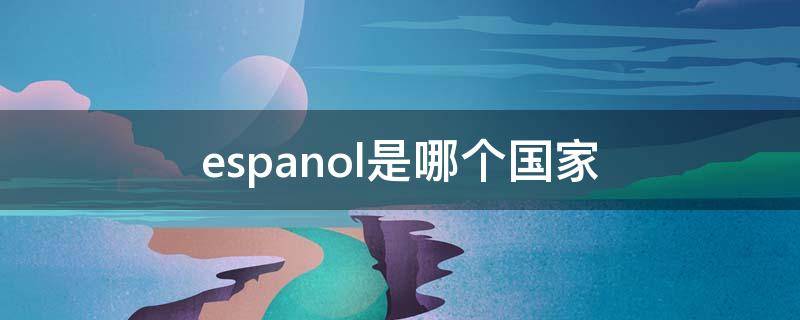 espanol是哪个国家（espanol是哪个国家的语言）