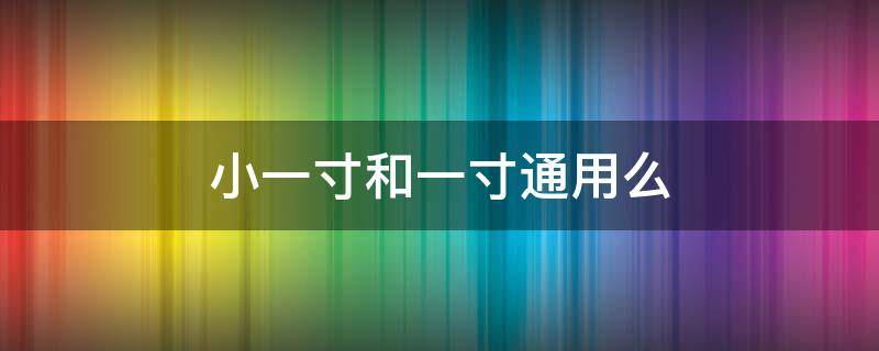 小一寸和一寸通用么 小一寸和一寸哪个更常用