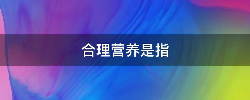 合理营养是指（合理营养是指什么和什么）