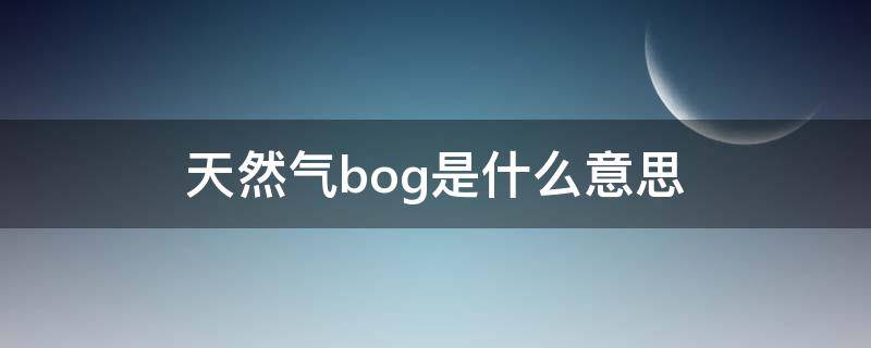 天然气bog是什么意思（天然气BOG是什么意思）