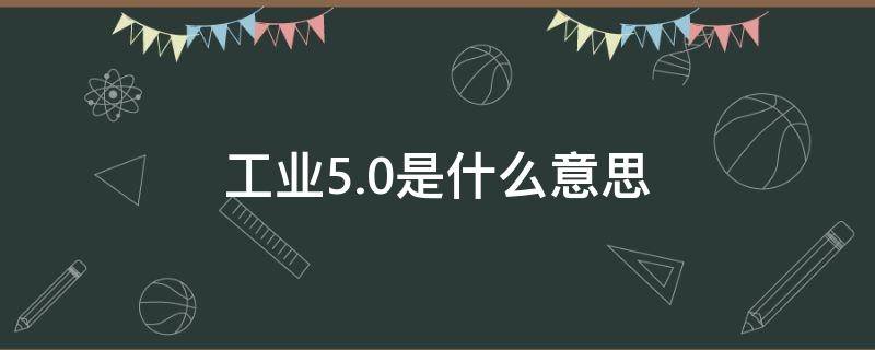 工业5.0是什么意思 德国工业5.0是什么意思