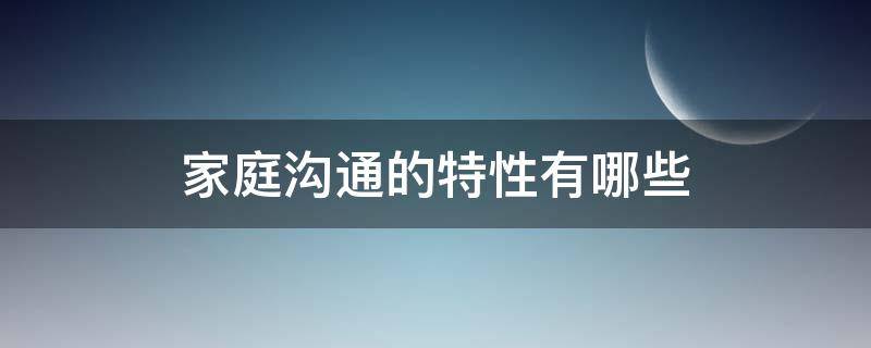 家庭沟通中常见的几种 家庭沟通的特性有哪些