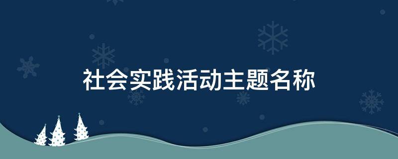 社会实践活动主题名称 社会实践活动主题名称超市