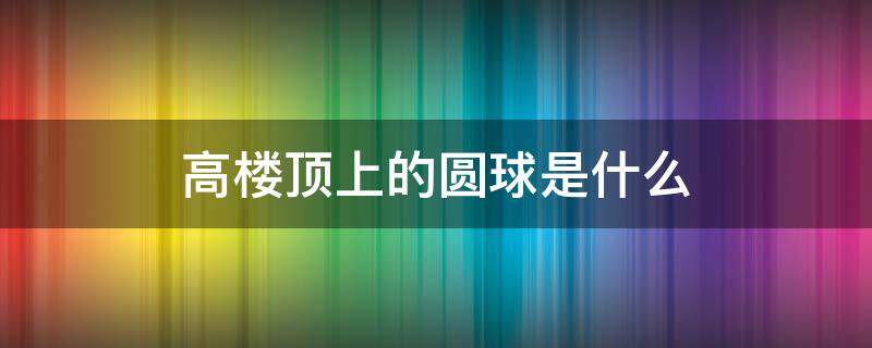 高楼顶上的圆球是什么 楼顶的圆球是干嘛的