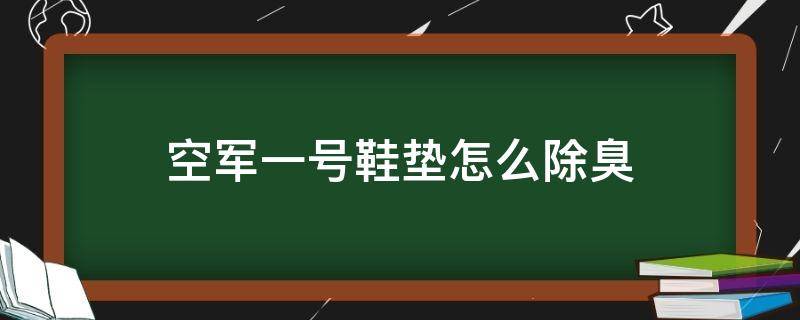 空军一号鞋垫怎么除臭（空军一号鞋垫子可以洗么）