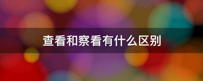 查看和察看有什么区别 到底用查看还是察看