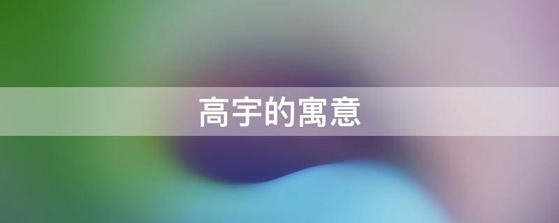 高宇的寓意（高宇这个名字的含义）